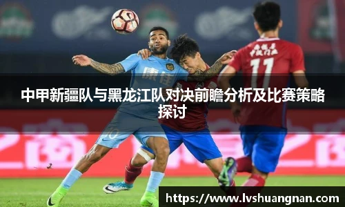 中甲新疆队与黑龙江队对决前瞻分析及比赛策略探讨