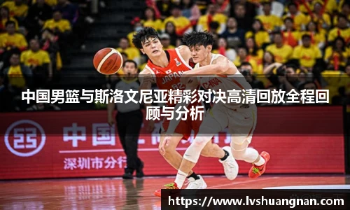 中国男篮与斯洛文尼亚精彩对决高清回放全程回顾与分析
